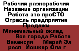 Рабочий-разнорабочий › Название организации ­ Работа-это проСТО › Отрасль предприятия ­ Продажи › Минимальный оклад ­ 14 440 - Все города Работа » Вакансии   . Марий Эл респ.,Йошкар-Ола г.